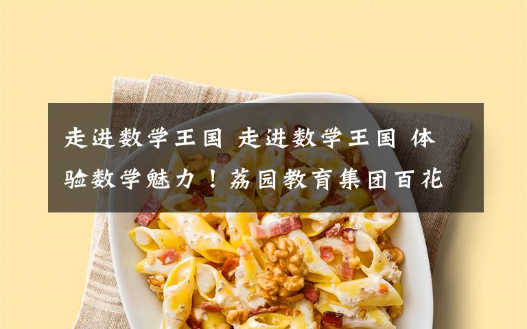 走进数学王国 走进数学王国 体验数学魅力!荔园教育集团百花校区2019年快乐展能之数学周活动举行