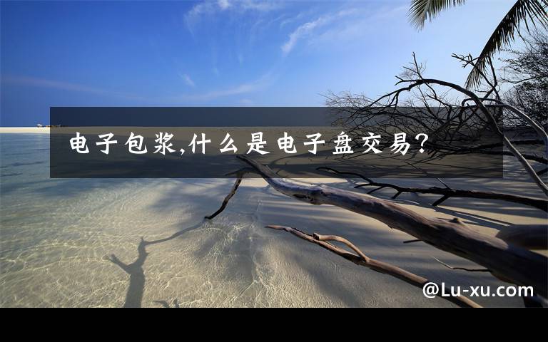 电子包浆,什么是电子盘交易？