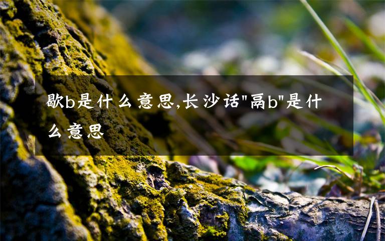 歇b是什么意思,长沙话