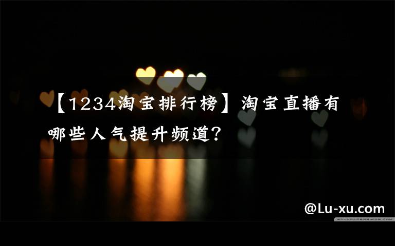 【1234淘宝排行榜】淘宝直播有哪些人气提升频道?