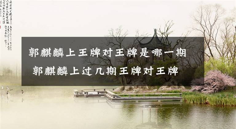 郭麒麟上王牌对王牌是哪一期 郭麒麟上过几期王牌对王牌 郭麒麟高情商表现