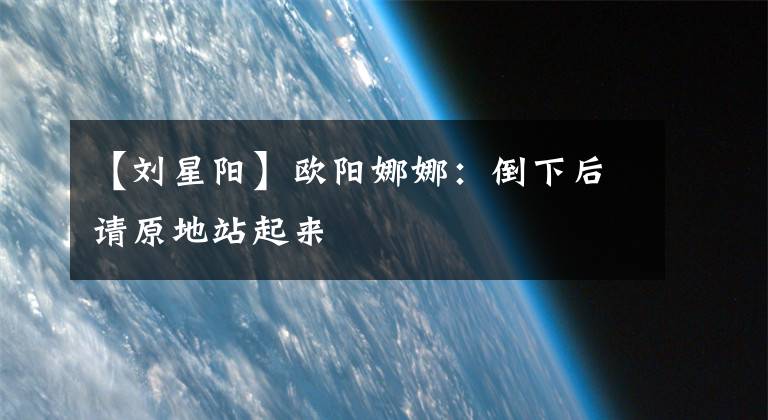 【刘星阳】欧阳娜娜：倒下后请原地站起来