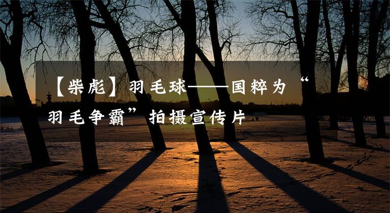 【柴彪】羽毛球——国粹为“羽毛争霸”拍摄宣传片