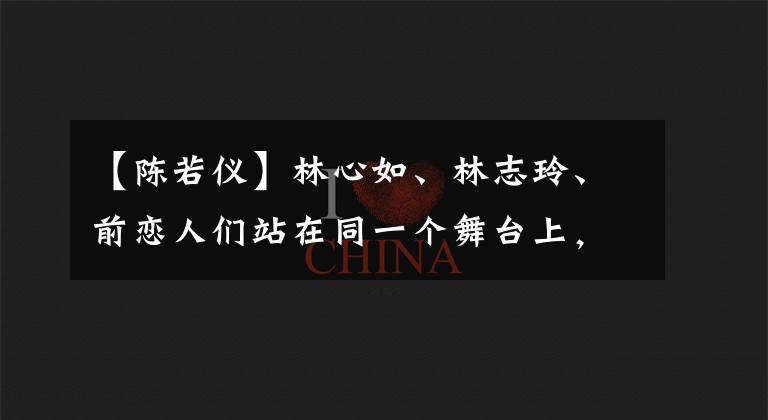 【陈若仪】林心如、林志玲、前恋人们站在同一个舞台上,陈若仪访问了班级,两人之间表现出了小心精神