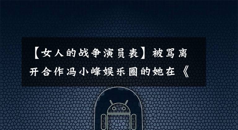 【女人的战争演员表】被骂离开合作冯小峰娱乐圈的她在《王牌部队》中遭遇了初战的脸