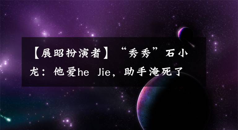 【展昭扮演者】“秀秀”石小龙:他爱he Jie,助手淹死了,被误会了,但叫洪镇宝和兄弟。