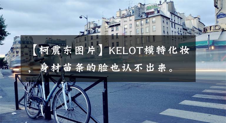 【柯震东图片】KELOT模特化妆，身材苗条的脸也认不出来。网民：不会再用了