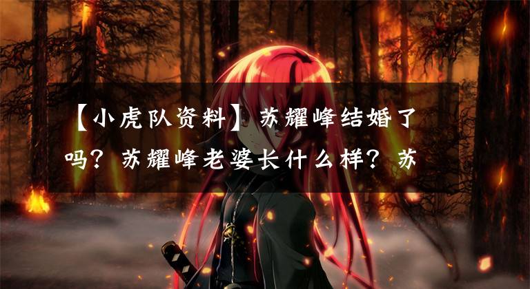 【小虎队资料】苏耀峰结婚了吗?苏耀峰老婆长什么样?苏耀峰个人信息介绍及家世
