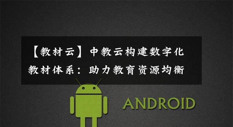 【教材云】中教云构建数字化教材体系：助力教育资源均衡发展