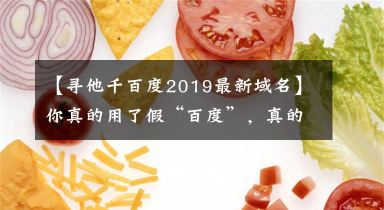 【寻他千百度2019最新域名】你真的用了假“百度”,真的在这