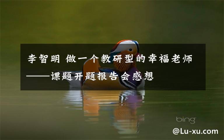 李智明 做一个教研型的幸福老师——课题开题报告会感想