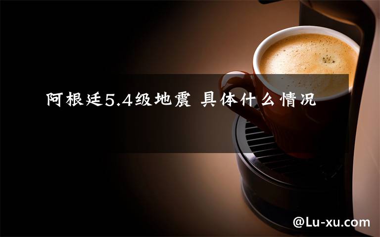 阿根廷5.4级地震 具体什么情况