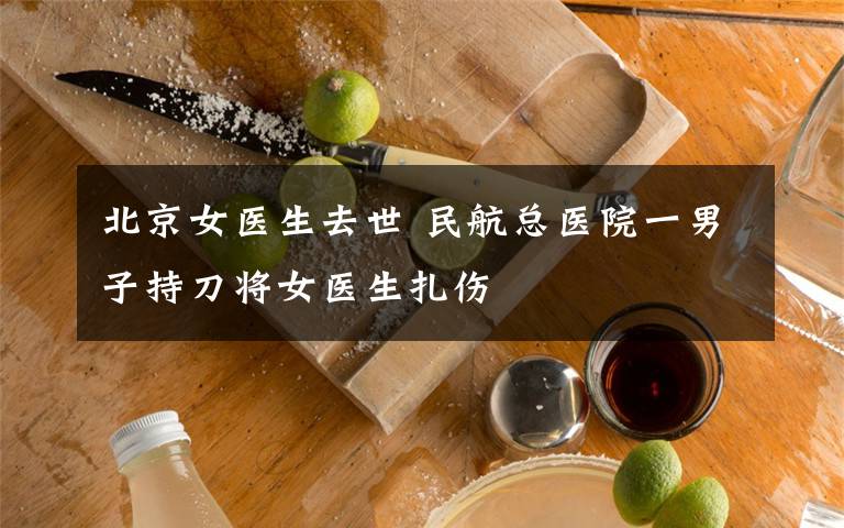 北京女医生去世 民航总医院一男子持刀将女医生扎伤