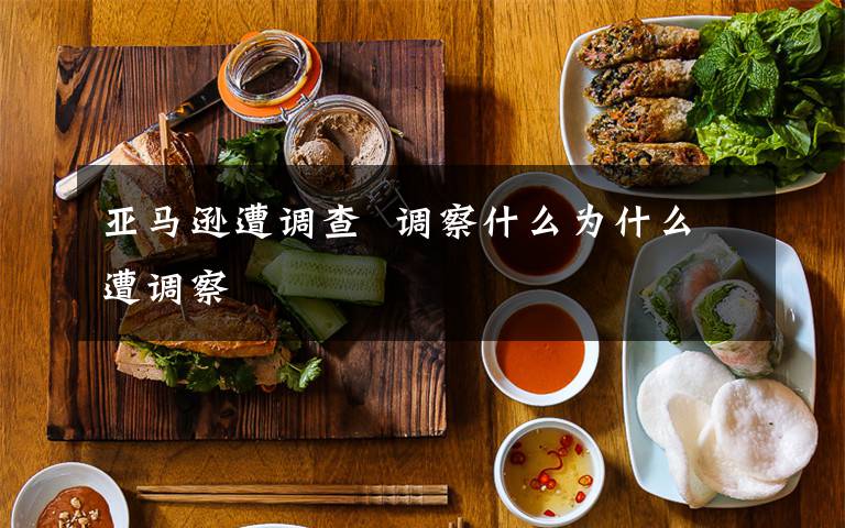 亚马逊遭调查  调察什么为什么遭调察