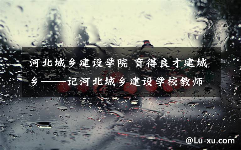 河北城乡建设学院 育得良才建城乡——记河北城乡建设学校教师郭红英