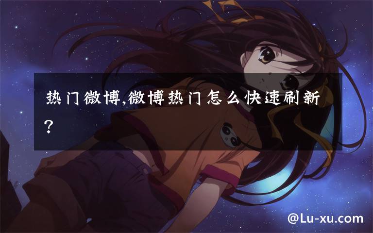 热门微博,微博热门怎么快速刷新?