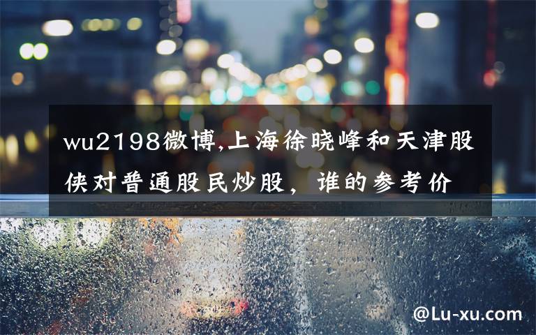 wu2198微博,上海徐晓峰和天津股侠对普通股民炒股，谁的参考价值更大一些？