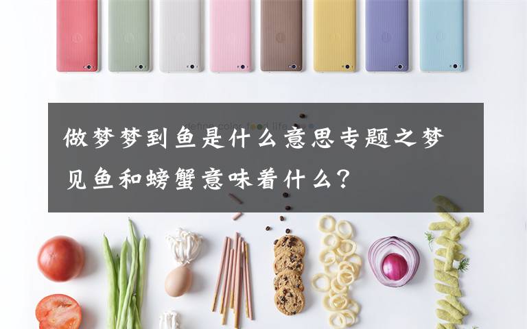 做梦梦到鱼是什么意思专题之梦见鱼和螃蟹意味着什么?