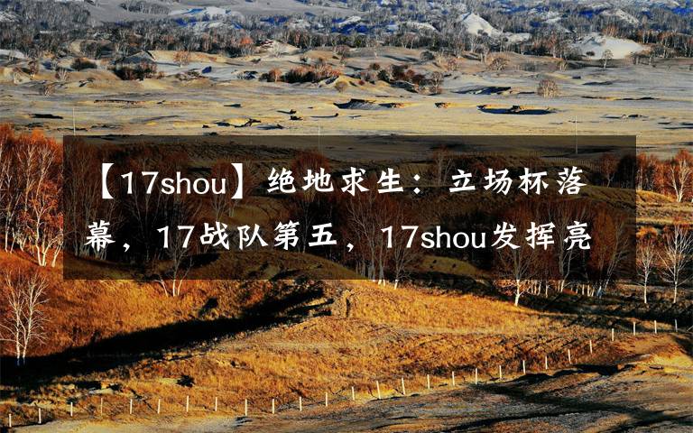 【17shou】绝地求生:立场杯落幕,17战队第五,17shou发挥亮眼
