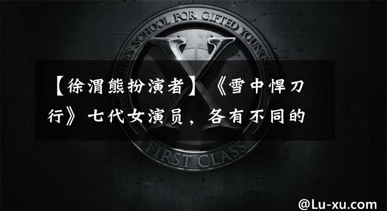【徐渭熊扮演者】《雪中悍刀行》七代女演员,各有不同的情趣,只有女主受苦,被嘲讽得皱巴巴的。