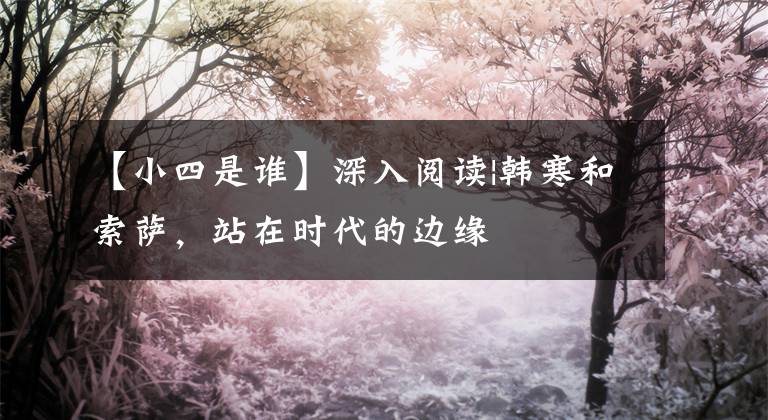 【小四是谁】深入阅读|韩寒和索萨，站在时代的边缘