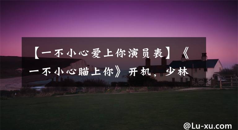 【一不小心爱上你演员表】《一不小心瞄上你》开机,少林主演,胡冰庆代替姜正宇入队。