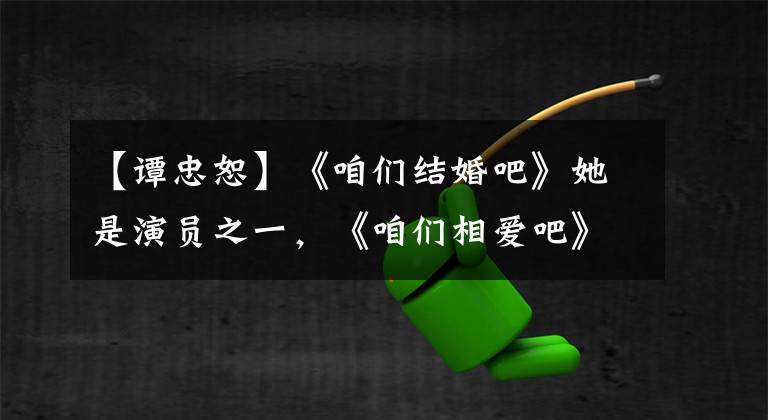 【谭忠恕】《咱们结婚吧》她是演员之一,《咱们相爱吧》她成为制作人!