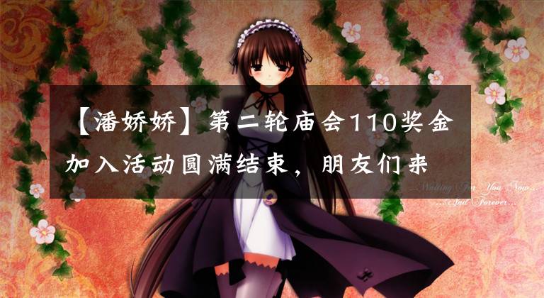 【潘娇娇】第二轮庙会110奖金加入活动圆满结束,朋友们来领奖