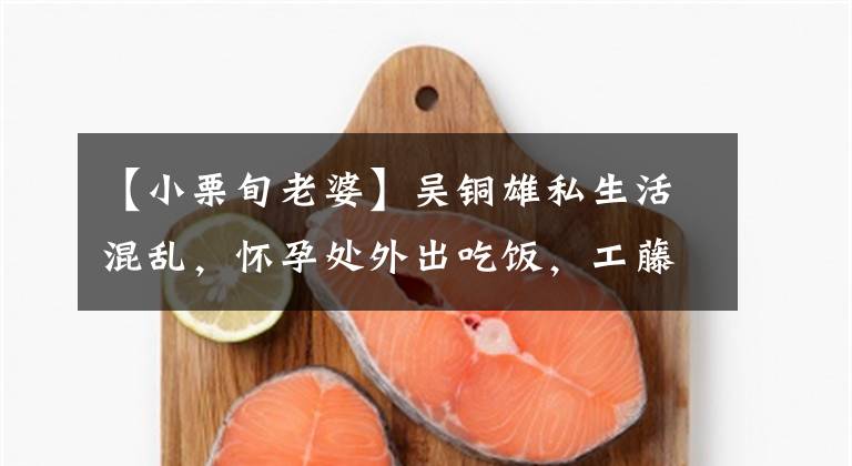 【小栗旬老婆】吴铜雄私生活混乱,怀孕处外出吃饭,工藤新一延期。