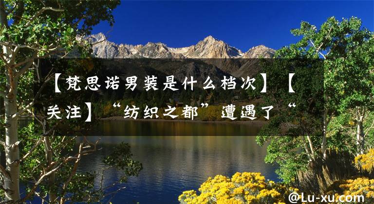 【梵思诺男装是什么档次】【关注】“纺织之都”遭遇了“设计之都”——“斯卢科桥”，遍布全世界”的大浪也进入了时尚村。