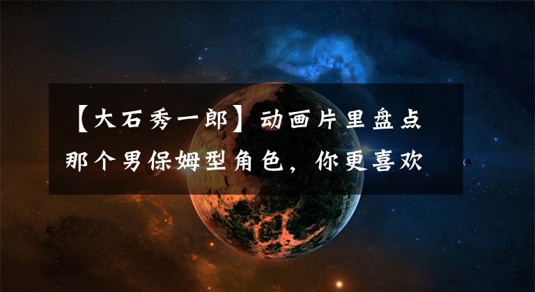 【大石秀一郎】动画片里盘点那个男保姆型角色,你更喜欢那个嘛!