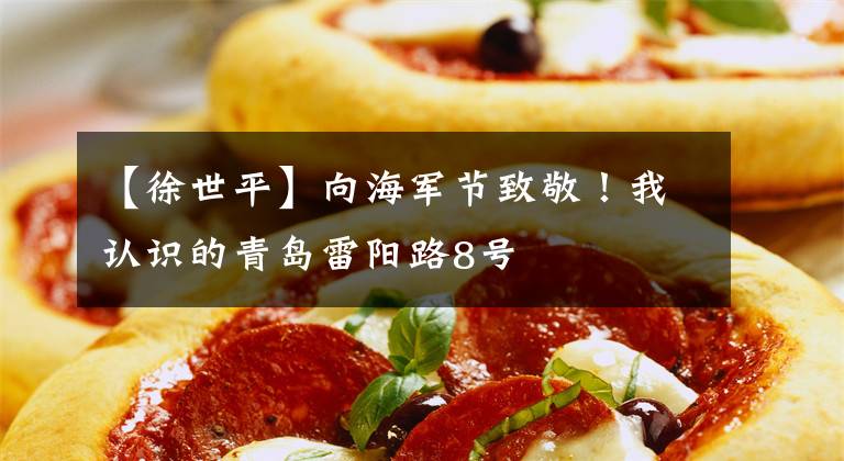 【徐世平】向海军节致敬！我认识的青岛雷阳路8号