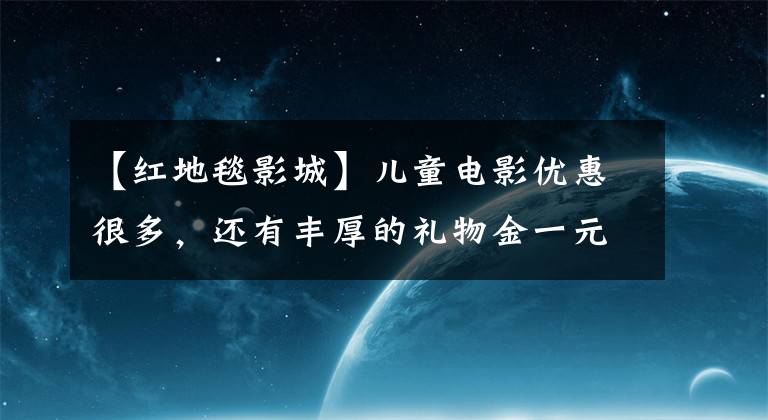 【红地毯影城】儿童电影优惠很多,还有丰厚的礼物金一元线“六一”儿童节电影短信