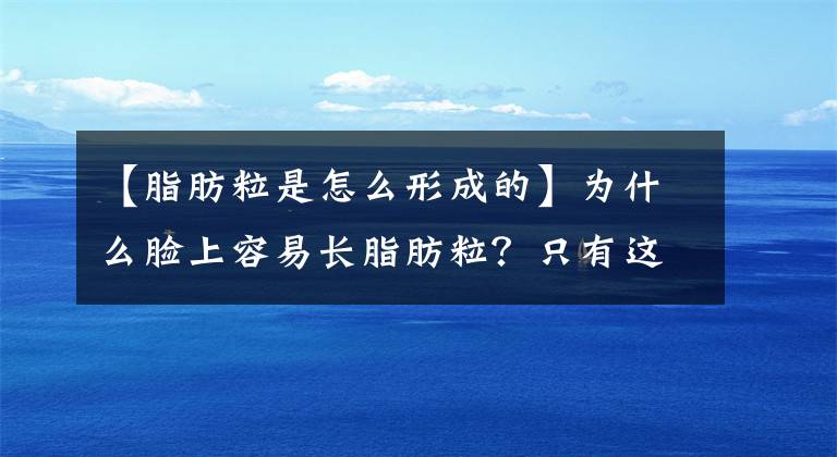 【脂肪粒是怎么形成的】为什么脸上容易长脂肪粒？只有这五个原因