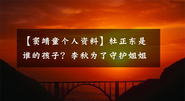 【窦靖童个人资料】杜正东是谁的孩子？李秋为了守护姐姐，掐了杜正东。
