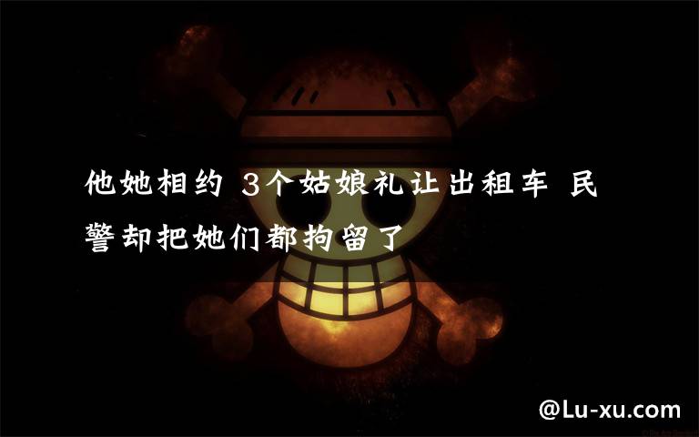 他她相约 3个姑娘礼让出租车 民警却把她们都拘留了