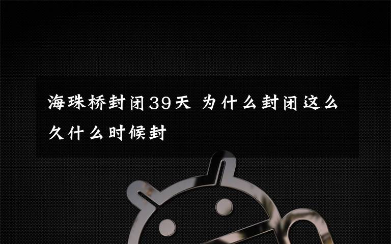海珠桥封闭39天 为什么封闭这么久什么时候封