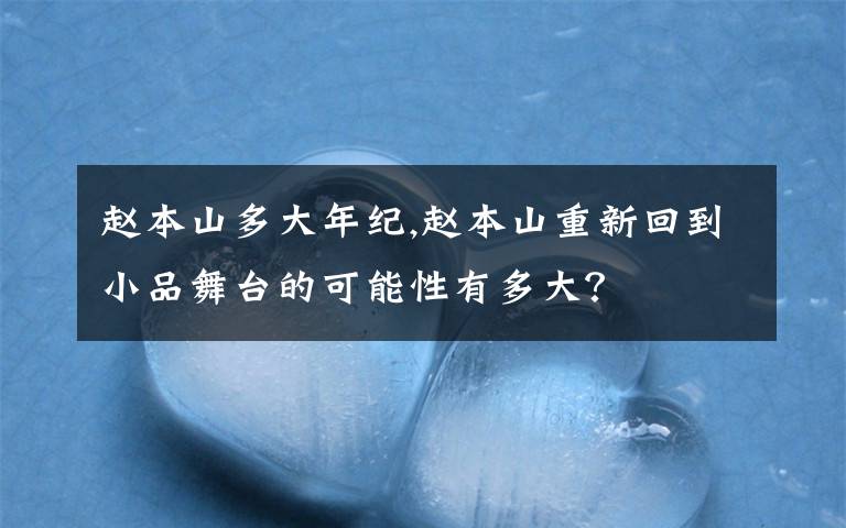 赵本山多大年纪,赵本山重新回到小品舞台的可能性有多大?