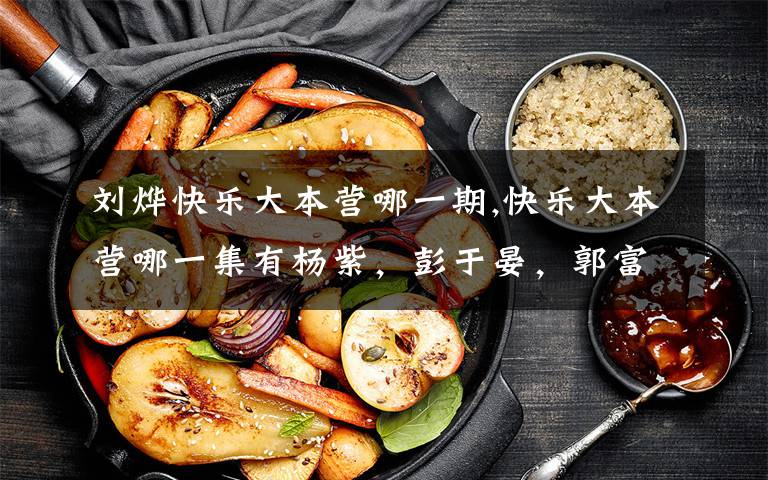 刘烨快乐大本营哪一期,快乐大本营哪一集有杨紫，彭于晏，郭富城，蒋欣王子文，杨幂