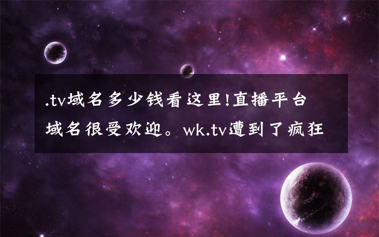 .tv域名多少钱看这里!直播平台域名很受欢迎。wk.tv遭到了疯狂的抢劫。
