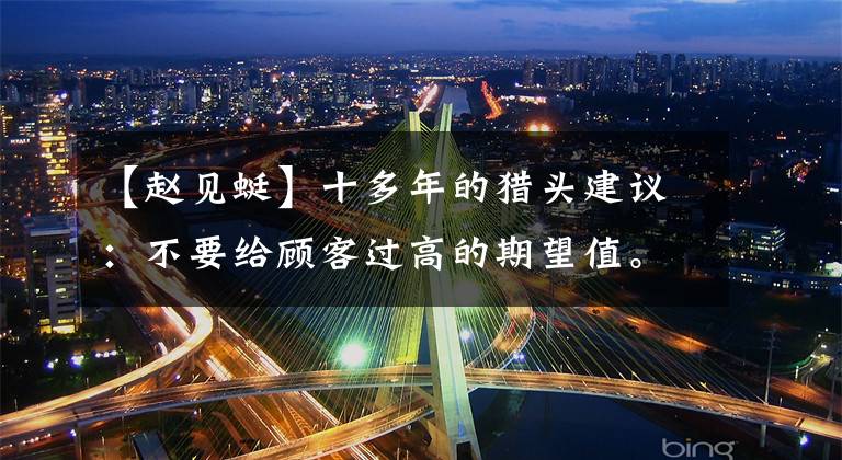 【赵见蜓】十多年的猎头建议:不要给顾客过高的期望值。