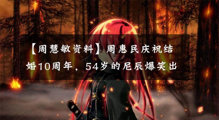 【周慧敏资料】周惠民庆祝结婚10周年，54岁的尼辰爆笑出镜，网友：脚踏两只船好像是昨天。