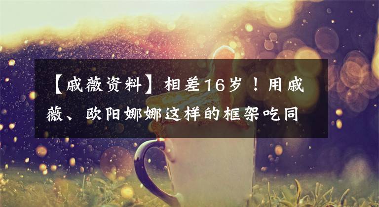 【戚薇资料】相差16岁!用戚薇、欧阳娜娜这样的框架吃同龄龙虾,开心地庆祝生日。