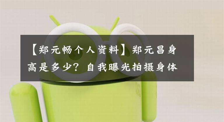 【郑元畅个人资料】郑元昌身高是多少?自我曝光拍摄身体太高,很苦恼