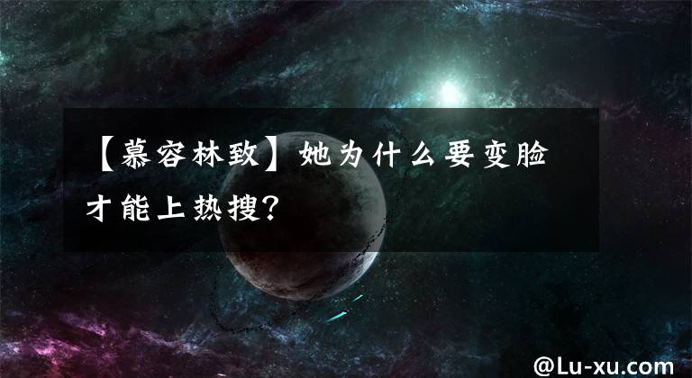 【慕容林致】她为什么要变脸才能上热搜？