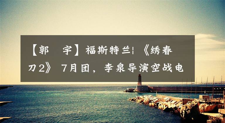 【郭洺宇】福斯特兰| 《绣春刀2》 7月团,李泉导演空战电影杀戮