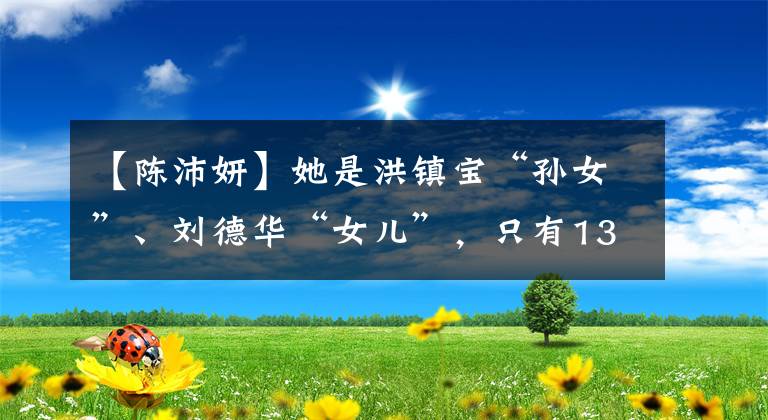 【陈沛妍】她是洪镇宝“孙女”、刘德华“女儿”,只有13岁,但电影约会不断