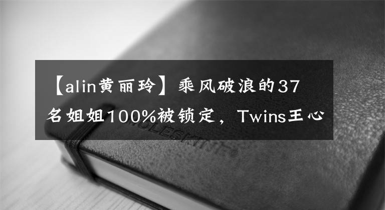 【alin黄丽玲】乘风破浪的37名姐姐100%被锁定,Twins王心凌Alin准备好了。