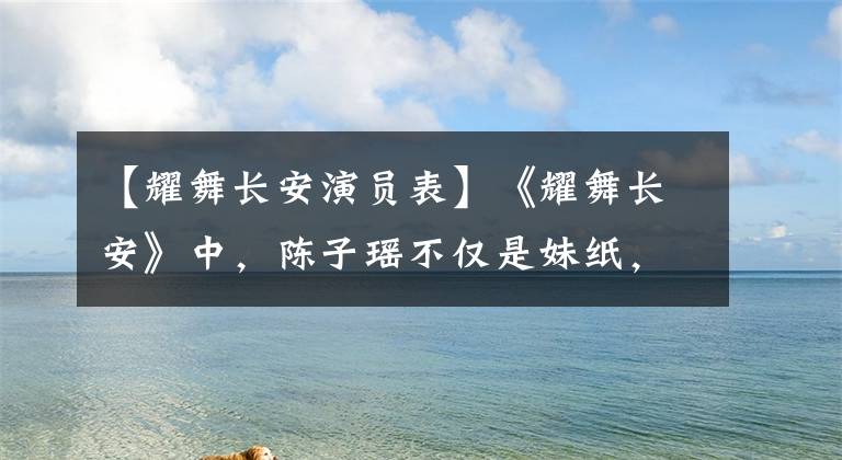 【耀舞长安演员表】《耀舞长安》中,陈子瑶不仅是妹纸,对舞蹈的执着更令人感动。