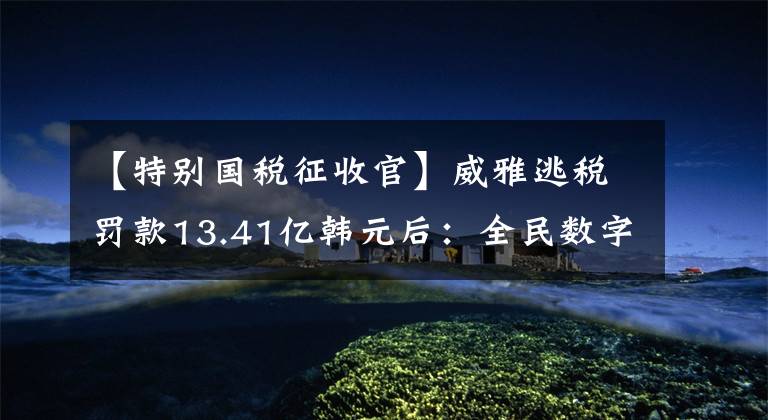【特别国税征收官】威雅逃税罚款13.41亿韩元后：全民数字经济税法大幅度普及。